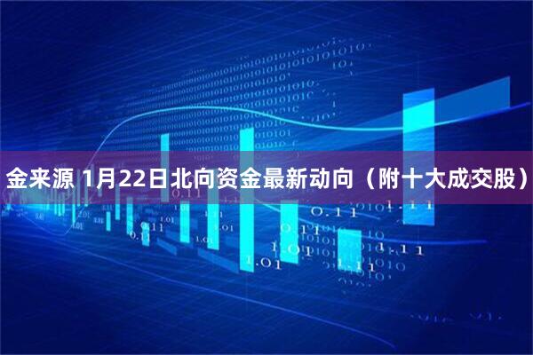 金来源 1月22日北向资金最新动向（附十大成交股）