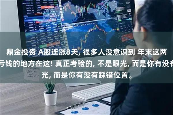 鼎金投资 A股连涨8天, 很多人没意识到 年末这两天, 最容易亏钱的地方在这! 真正考验的, 不是眼光, 而是你有没有踩错位置。