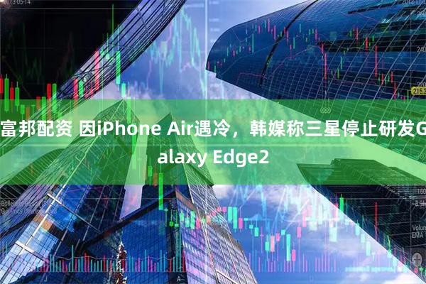 富邦配资 因iPhone Air遇冷，韩媒称三星停止研发Galaxy Edge2