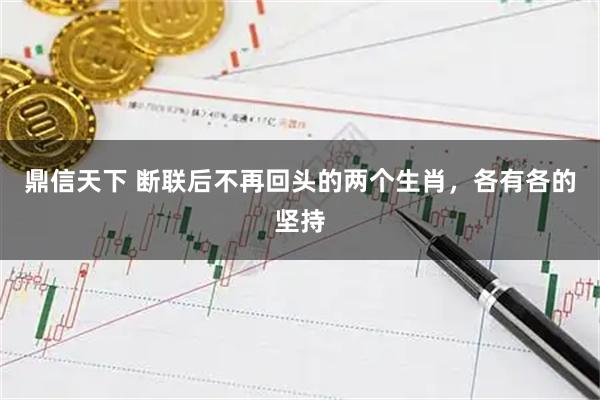 鼎信天下 断联后不再回头的两个生肖,各有各的坚持