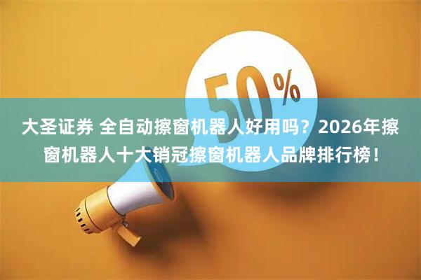 大圣证券 全自动擦窗机器人好用吗？2026年擦窗机器人十大销冠擦窗机器人品牌排行榜！