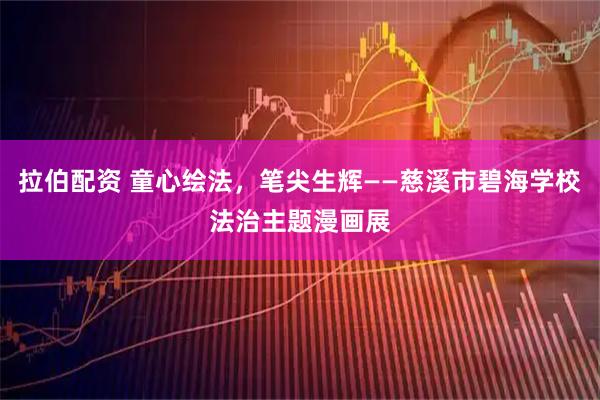 拉伯配资 童心绘法,笔尖生辉——慈溪市碧海学校法治主题漫画展