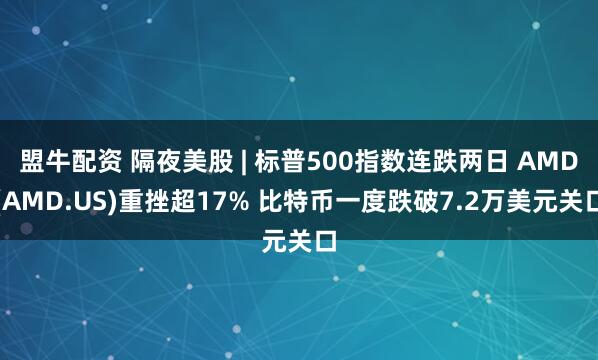 盟牛配资 隔夜美股 | 标普500指数连跌两日 AMD(AMD.US)重挫超17% 比特币一度跌破7.2万美元关口
