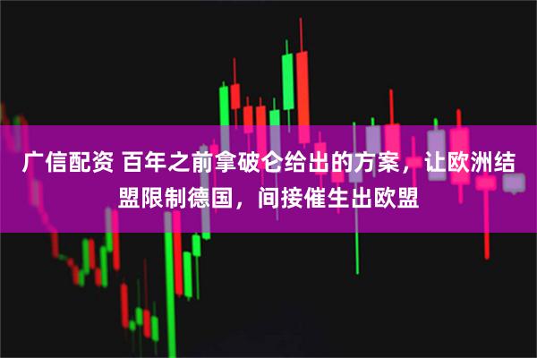 广信配资 百年之前拿破仑给出的方案，让欧洲结盟限制德国，间接催生出欧盟