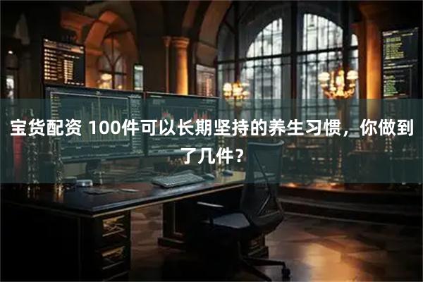 宝货配资 100件可以长期坚持的养生习惯,你做到了几件?