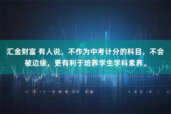 汇金财富 有人说，不作为中考计分的科目，不会被边缘，更有利于培养学生学科素养。