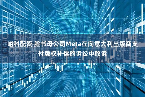 峪科配资 脸书母公司Meta在向意大利出版商支付版权补偿的诉讼中败诉