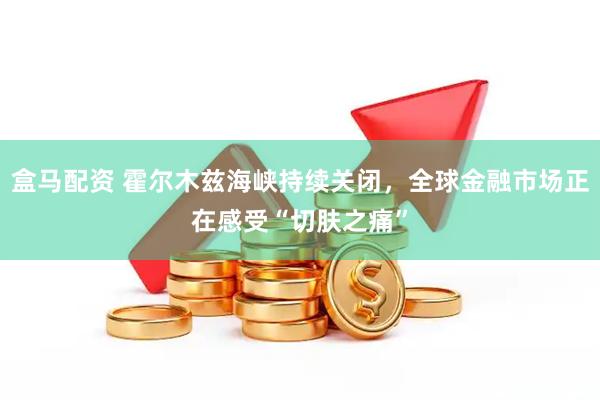 盒马配资 霍尔木兹海峡持续关闭，全球金融市场正在感受“切肤之痛”