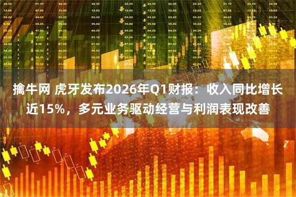 擒牛网 虎牙发布2026年Q1财报：收入同比增长近15%，多元业务驱动经营与利润表现改善