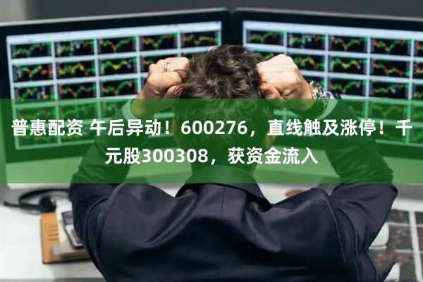 普惠配资 午后异动！600276，直线触及涨停！千元股300308，获资金流入