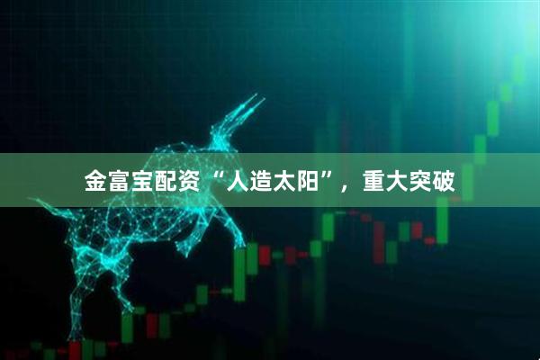 金富宝配资 “人造太阳”，重大突破