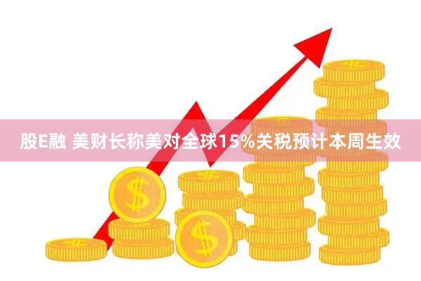 股E融 美财长称美对全球15%关税预计本周生效