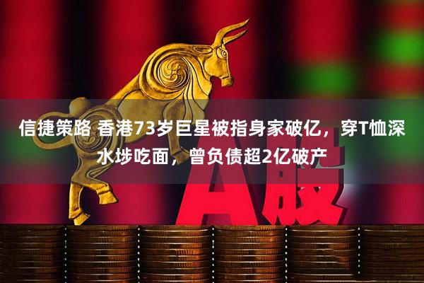 信捷策路 香港73岁巨星被指身家破亿，穿T恤深水埗吃面，曾负债超2亿破产